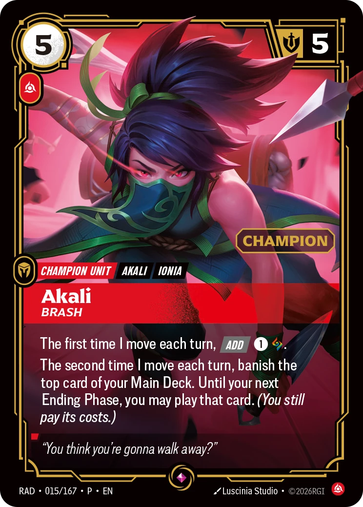 Riftbound Unit: Akali, Brash. The first time I move each turn, [Add] [1][A].
The second time I move each turn, banish the top card of your Main Deck. Until your next Ending Phase, you may play that card. (You still pay its costs.)