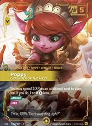 Riftbound Unit: Poppy, Defender of the Meek. You may spend 3 XP as an additional cost to play me. If you do, I cost [3] less.
[Ambush]
[Tank]