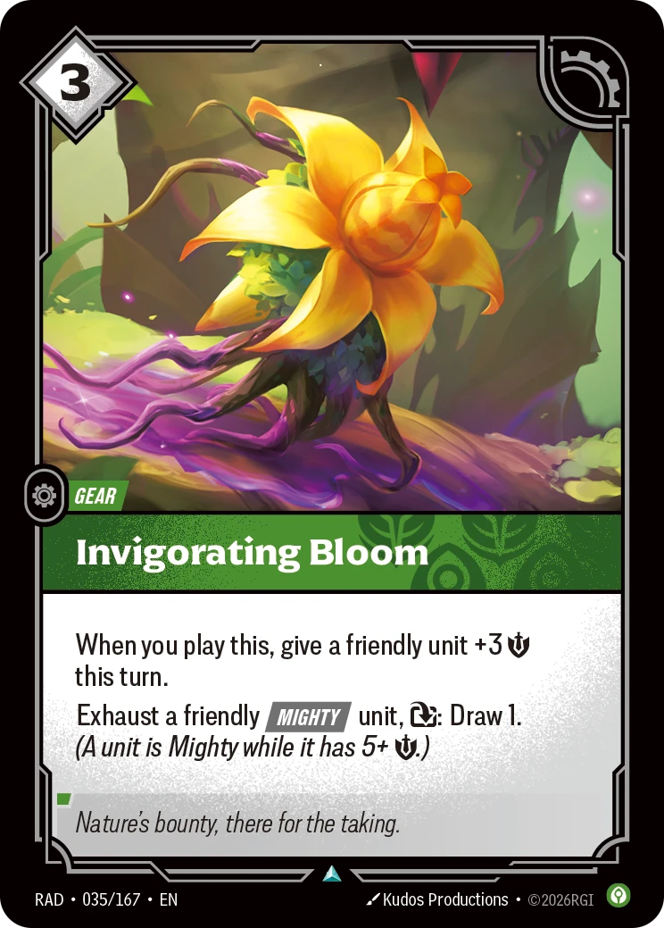 Riftbound Gear: Invigorating Bloom. When you play this, give a friendly unit +3 [S] this turn.
Exhaust a friendly [Mighty] unit, [T]: Draw 1. (A unit is Mighty while it has 5+ [S].)