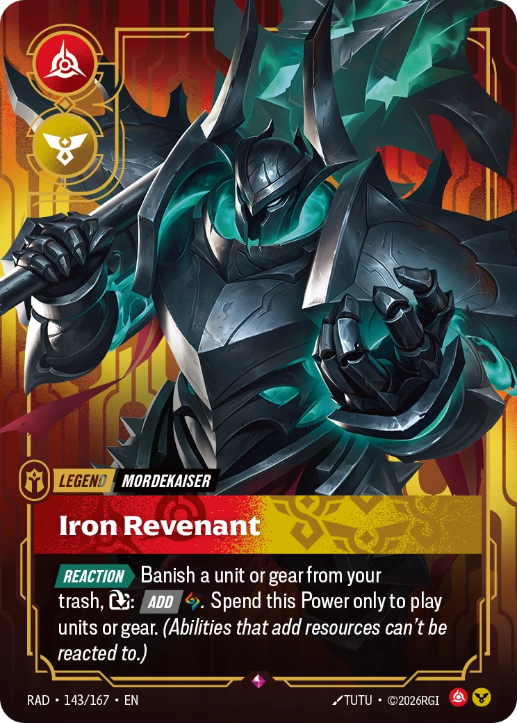Riftbound Legend: Iron Revenant. [Reaction][>] Banish a unit or gear from your trash, [T]: [Add] [A]. Spend this Power only to play units or gear. (Abilities that add resources can't be reacted to.)