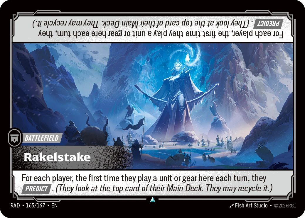 Riftbound Battlefield: Rakelstake. For each player, the first time they play a unit or gear here each turn, they [Predict]. (They look at the top card of their Main Deck. They may recycle it.)