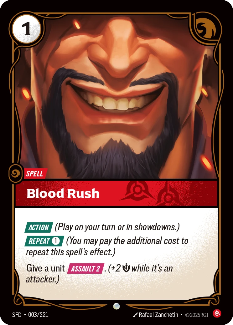 Riftbound Spell: Blood Rush. [Action] (Play on your turn or in showdowns.)
[Repeat] [1] (You may pay the additional cost to repeat this spell's effect.)
Give a unit [Assault 2]. (+2 [M] while it's an attacker.)