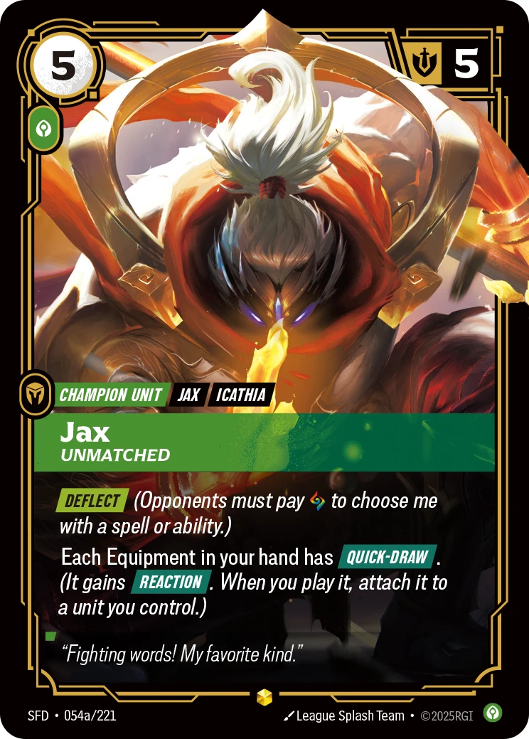 Riftbound Unit: Jax, Unmatched. [Deflect] (Opponents must pay [A] to choose me with a spell or ability.)
Each Equipment in your hand has [Quick-Draw]. (It gains [Reaction]. When you play it, attach it to a unit you control.)