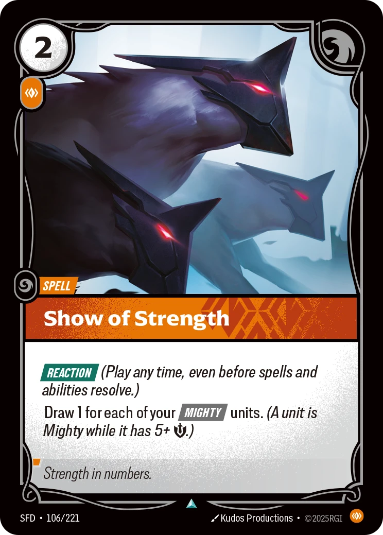 Riftbound Spell: Show of Strength. [Reaction] (Play any time, even before spells and abilities resolve.)
Draw 1 for each of your [Mighty] units. (A unit is Mighty while it has 5+ [S].)