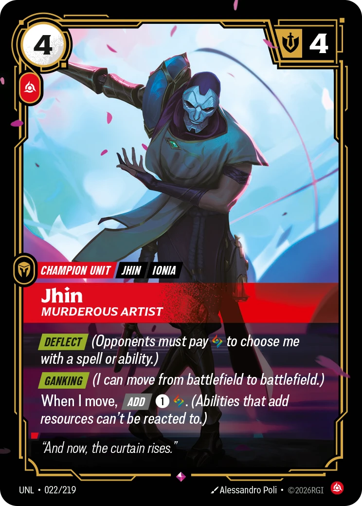 Riftbound Unit: Jhin, Murderous Artist. [Deflect] (Opponents must pay [A] to choose me with a spell or ability.)
[Ganking] (I can move from battlefield to battlefield.)
When I move, [Add] [1][A]. (Abilities that add resources can't be reacted to.)