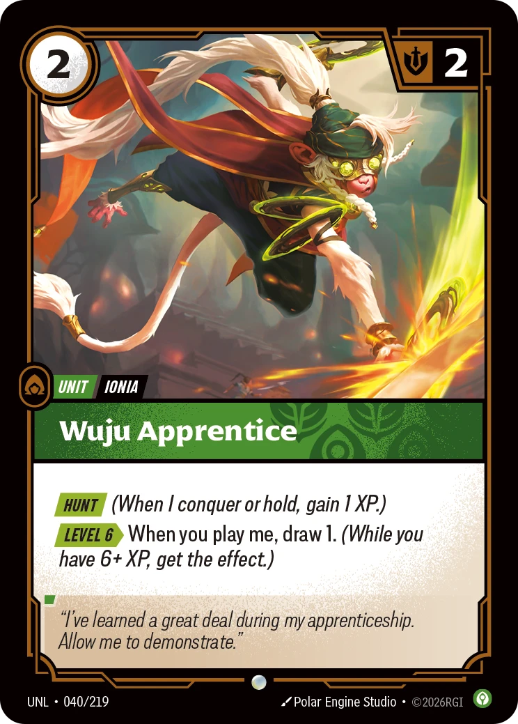 Riftbound Unit: Wuju Apprentice. [Hunt] (When I conquer or hold, gain 1 XP.)
[Level 6][>] When you play me, draw 1. (While you have 6+ XP, get the effect.)