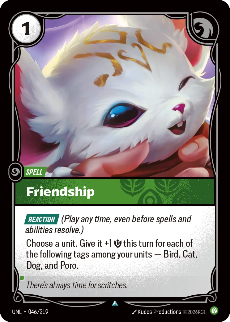 Riftbound Spell: Friendship. [Reaction] (Play any time, even before spells and abilities resolve.)
Choose a unit. Give it +1 [S] this turn for each of the following tags among your units — Bird, Cat, Dog, and Poro.