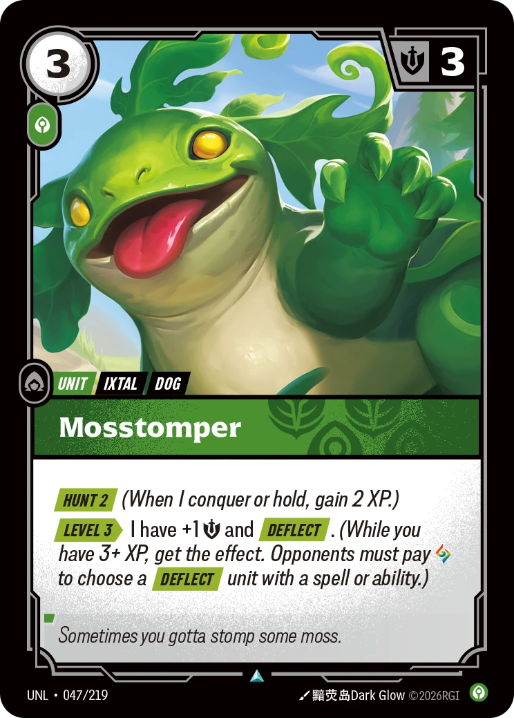 Riftbound Unit: Mosstomper. [Hunt 2] (When I conquer or hold, gain 2 XP.)
[Level 3][>] I have +1 [S] and [Deflect]. (While you have 3+ XP, get the effect. Opponents must pay [A] to choose a [Deflect] unit with a spell or ability.)