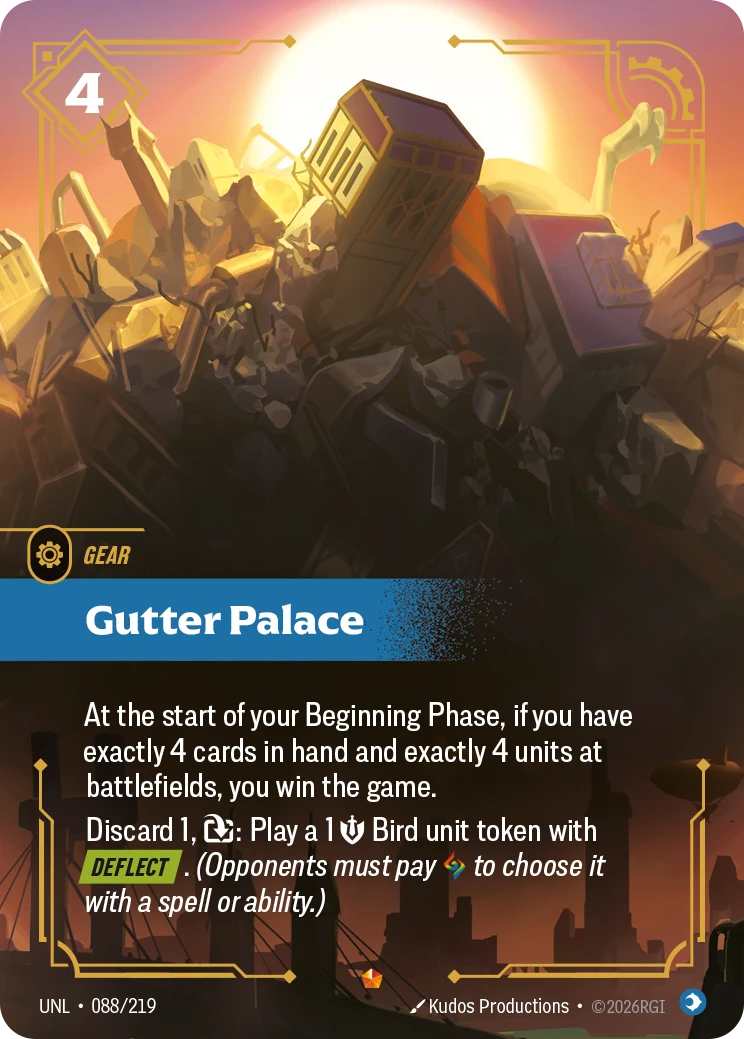 Riftbound Gear: Gutter Palace. At the start of your Beginning Phase, if you have exactly 4 cards in hand and exactly 4 units at battlefields, you win the game.
Discard 1, [T]: Play a 1 [S] Bird unit token with [Deflect]. (Opponents must pay [A] to choose it with a spell or ability.)