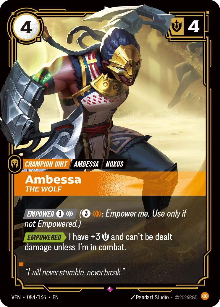 Riftbound Unit: Ambessa, The Wolf. [Empower] [3][C] ([3][C]: Empower me. Use only if not Empowered.)
[Empowered][>] I have +3 [S] and can't be dealt damage unless I'm in combat.