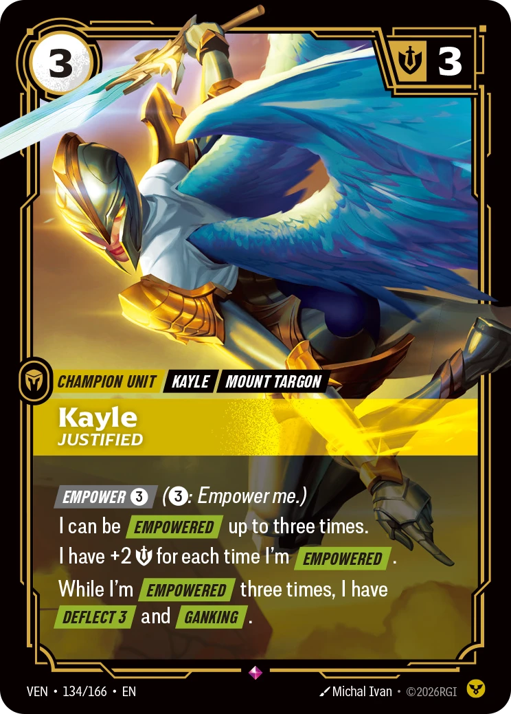 Riftbound Unit: Kayle, Justified. [Empower] [3] ([3]: Empower me.)
I can be [Empowered] up to three times.
I have +2 [S] for each time I'm [Empowered].
While I'm [Empowered] three times, I have [Deflect 3] and [Ganking].