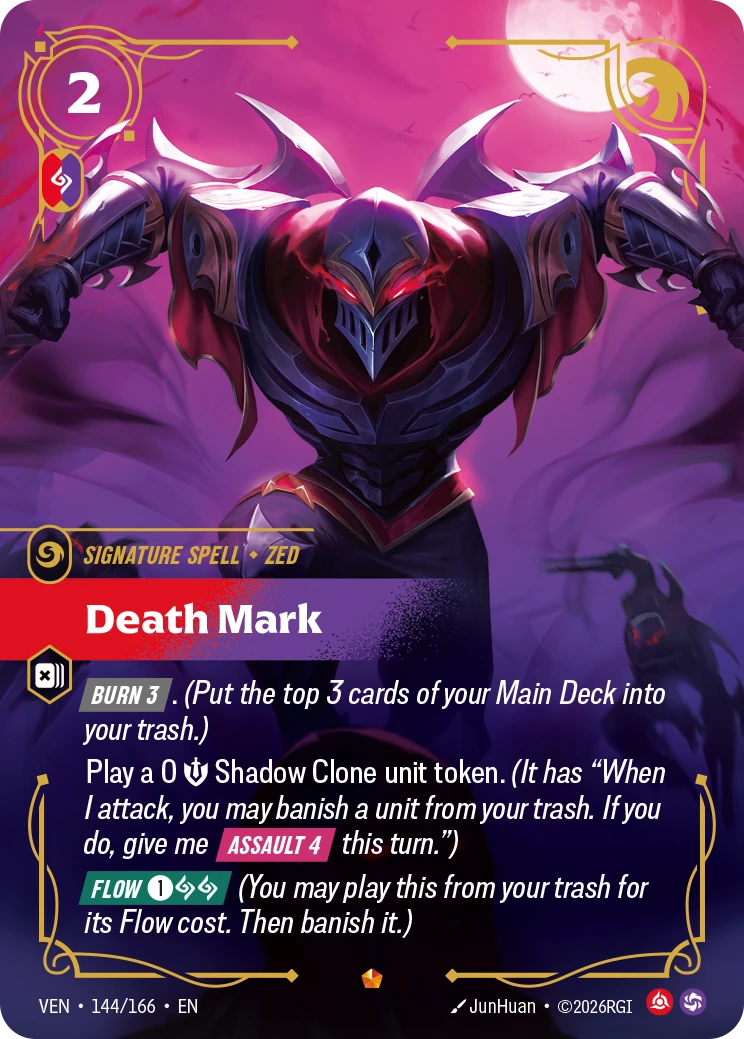 Riftbound Spell: Death Mark. [Burn 3]. (Put the top 3 cards of your Main Deck into your trash.)
Play a 0 [S] Shadow Clone unit token. (It has "When I attack, you may banish a unit from your trash. If you do, give me [Assault 4] this turn.")
[Flow] [1][A][A] (You may play this from your trash for its Flow cost. Then banish it.)