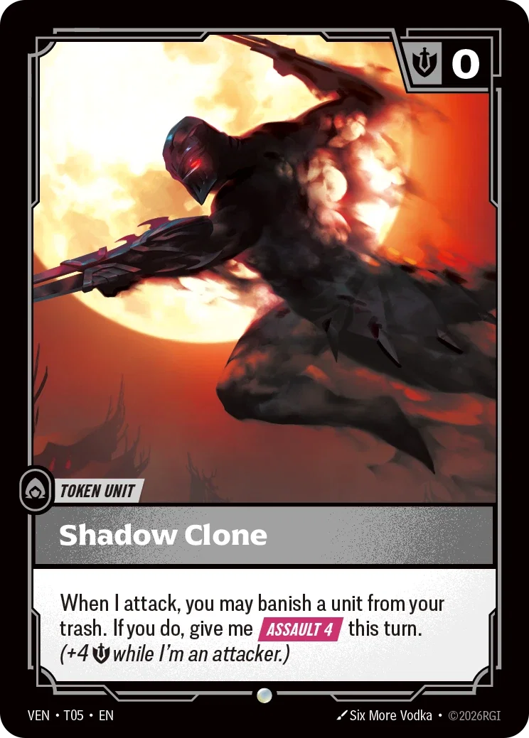 Riftbound Token Unit: Shadow Clone. When I attack, you may banish a unit from your trash. If you do, give me [Assault 4] this turn. (+4 [Might] while I'm an attacker.)